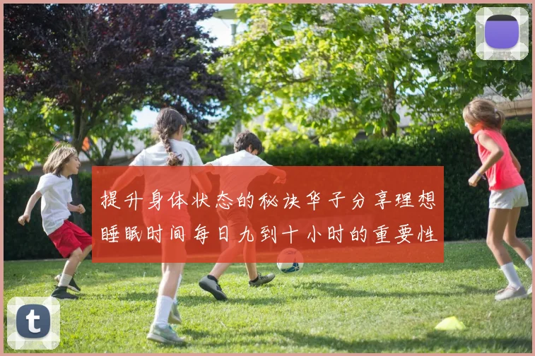 提升身体状态的秘诀华子分享理想睡眠时间每日九到十小时的重要性