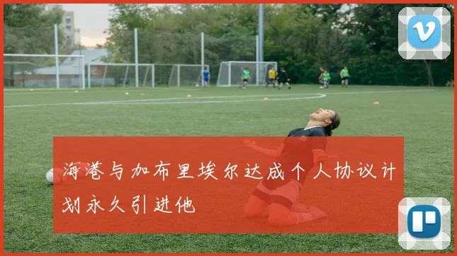 海港与加布里埃尔达成个人协议计划永久引进他