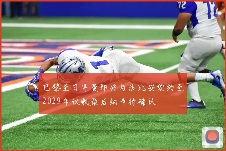 巴黎圣日耳曼即将与法比安续约至2029年仅剩最后细节待确认