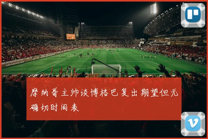 摩纳哥主帅谈博格巴复出期望但无确切时间表