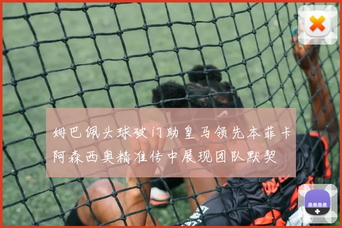 姆巴佩头球破门助皇马领先本菲卡阿森西奥精准传中展现团队默契