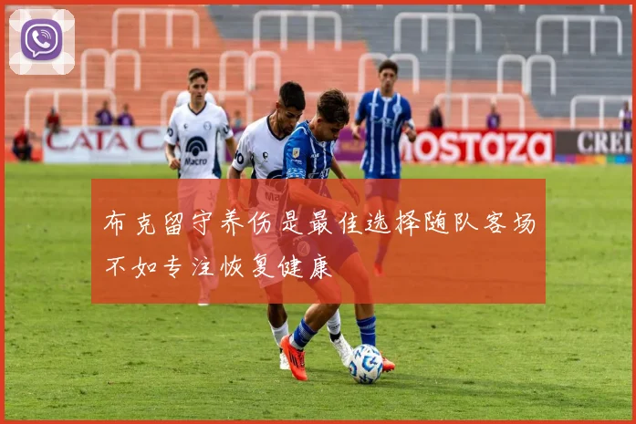 布克留守养伤是最佳选择随队客场不如专注恢复健康