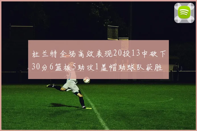 杜兰特全场高效表现20投13中砍下30分6篮板5助攻1盖帽助球队获胜