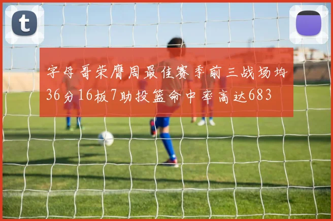字母哥荣膺周最佳赛季前三战场均36分16板7助投篮命中率高达683