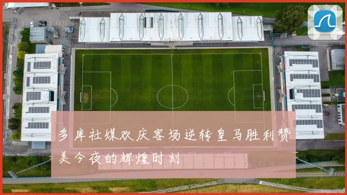 多库社媒欢庆客场逆转皇马胜利赞美今夜的辉煌时刻