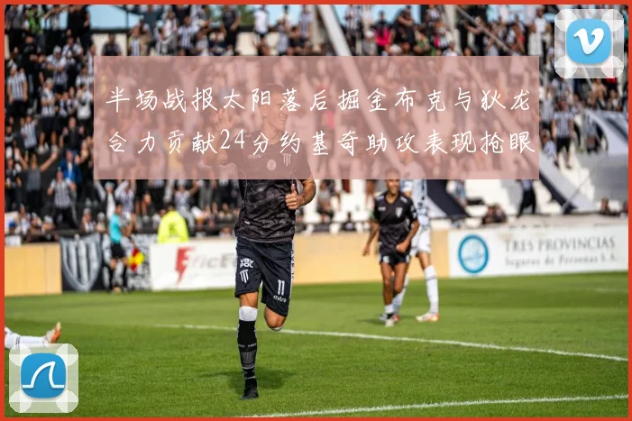 半场战报太阳落后掘金布克与狄龙合力贡献24分约基奇助攻表现抢眼