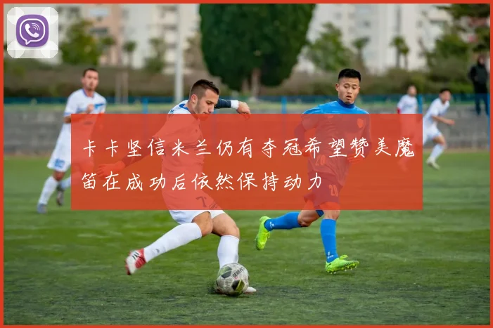 卡卡坚信米兰仍有夺冠希望赞美魔笛在成功后依然保持动力