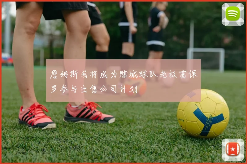 詹姆斯或将成为赌城球队老板富保罗参与出售公司计划
