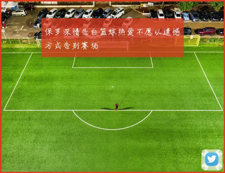 保罗深情告白篮球热爱不愿以遗憾方式告别赛场