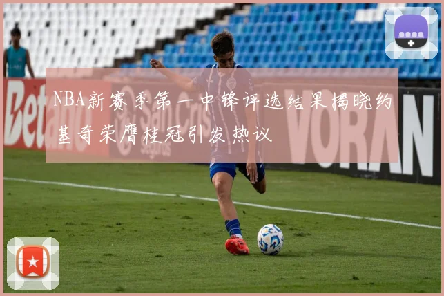 NBA新赛季第一中锋评选结果揭晓约基奇荣膺桂冠引发热议