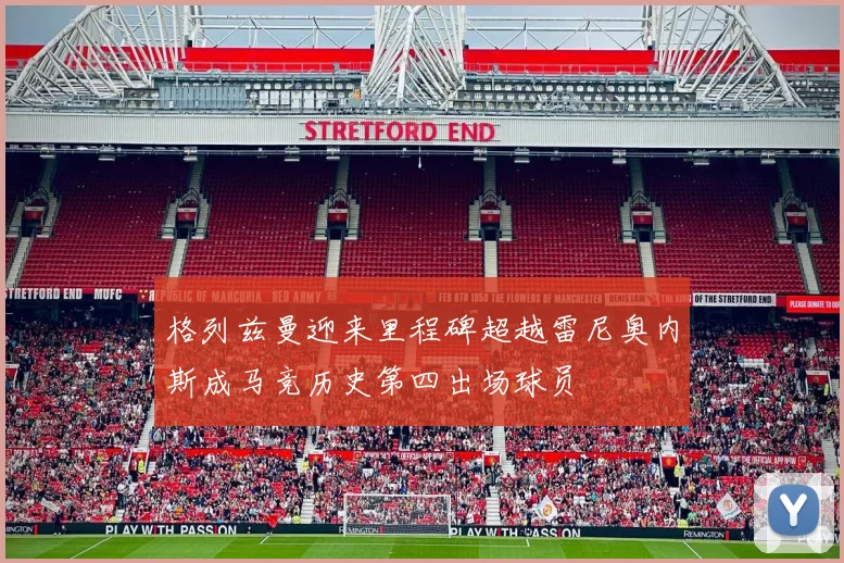 格列兹曼迎来里程碑超越雷尼奥内斯成马竞历史第四出场球员