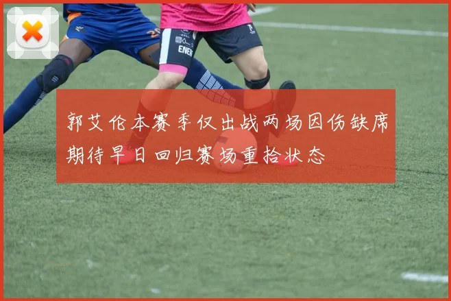郭艾伦本赛季仅出战两场因伤缺席期待早日回归赛场重拾状态