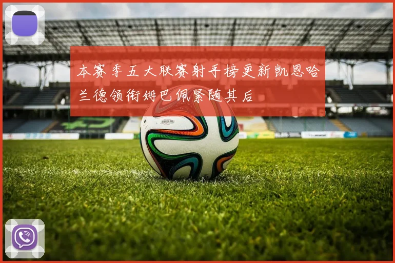 本赛季五大联赛射手榜更新凯恩哈兰德领衔姆巴佩紧随其后