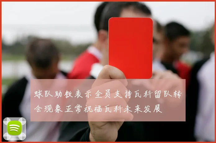 球队助教表示全员支持瓦科留队转会现象正常祝福瓦科未来发展