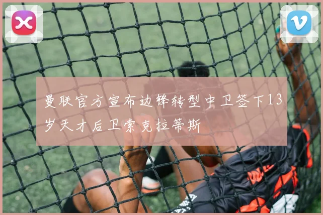 曼联官方宣布边锋转型中卫签下13岁天才后卫索克拉蒂斯