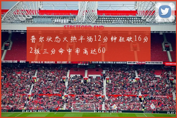 普尔状态火热半场12分钟狂砍16分2板三分命中率高达60