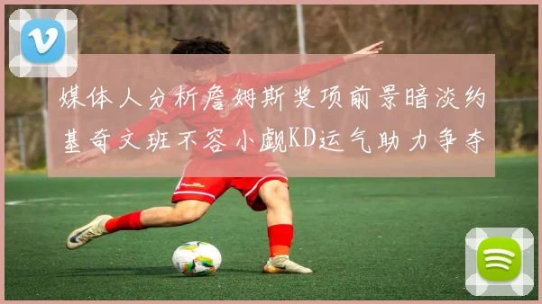 媒体人分析詹姆斯奖项前景暗淡约基奇文班不容小觑KD运气助力争夺一阵