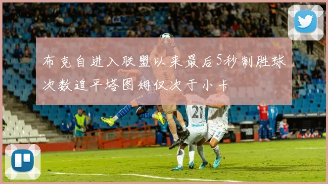 布克自进入联盟以来最后5秒制胜球次数追平塔图姆仅次于小卡