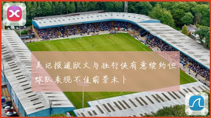 美记报道欧文与独行侠有意续约但球队表现不佳前景未卜