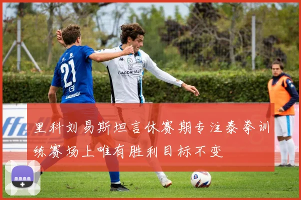 里科刘易斯坦言休赛期专注泰拳训练赛场上唯有胜利目标不变