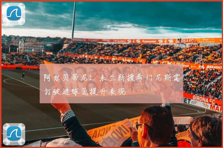 阿尔贝蒂尼：米兰新援希门尼斯需打破进球荒提升表现
