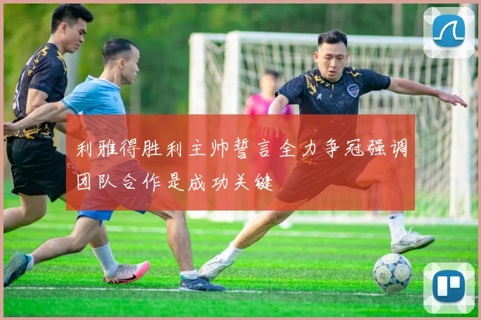 利雅得胜利主帅誓言全力争冠强调团队合作是成功关键