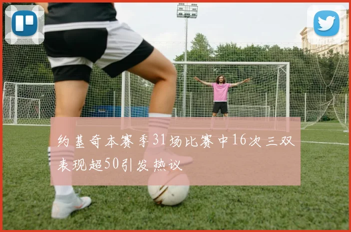 约基奇本赛季31场比赛中16次三双表现超50引发热议