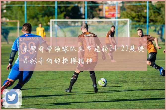东契奇带领球队末节逆转34-23展现目标导向的拼搏精神