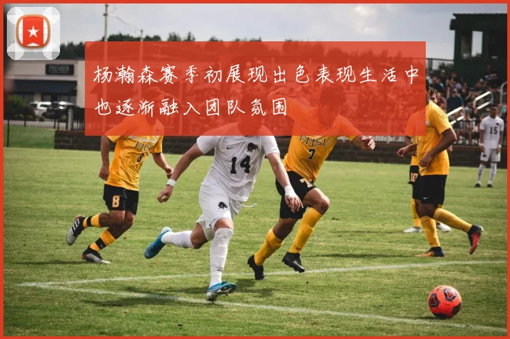 杨瀚森赛季初展现出色表现生活中也逐渐融入团队氛围
