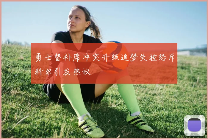 勇士替补席冲突升级追梦失控怒斥科尔引发热议