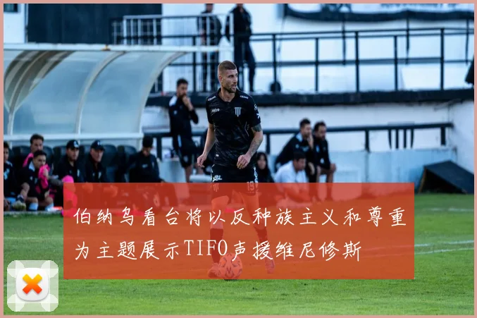 伯纳乌看台将以反种族主义和尊重为主题展示TIFO声援维尼修斯