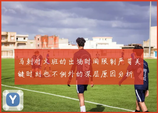 马刺对文班的出场时间限制严苛关键时刻也不例外的深层原因分析