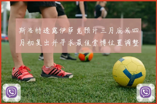 斯洛特透露伊萨克预计三月底或四月初复出并寻求最佳索博位置调整方案