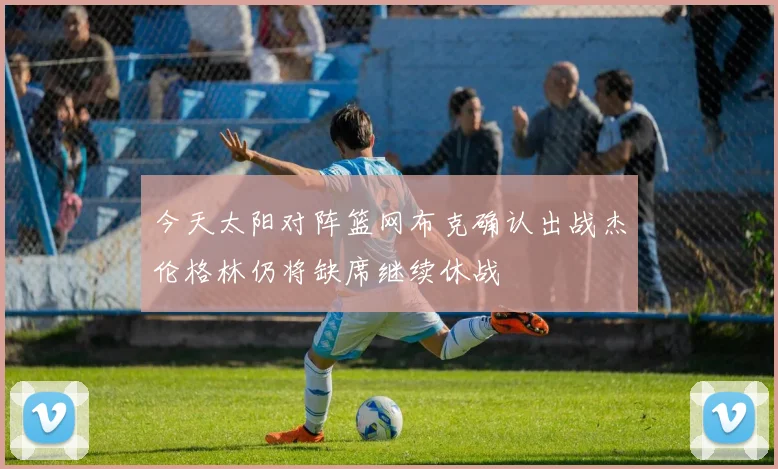 今天太阳对阵篮网布克确认出战杰伦格林仍将缺席继续休战