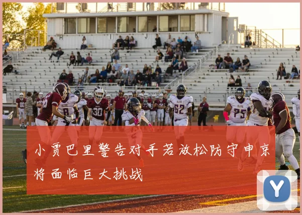 小贾巴里警告对手若放松防守申京将面临巨大挑战