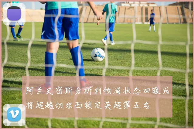 阿兰史密斯分析利物浦状态回暖或将超越切尔西锁定英超第五名