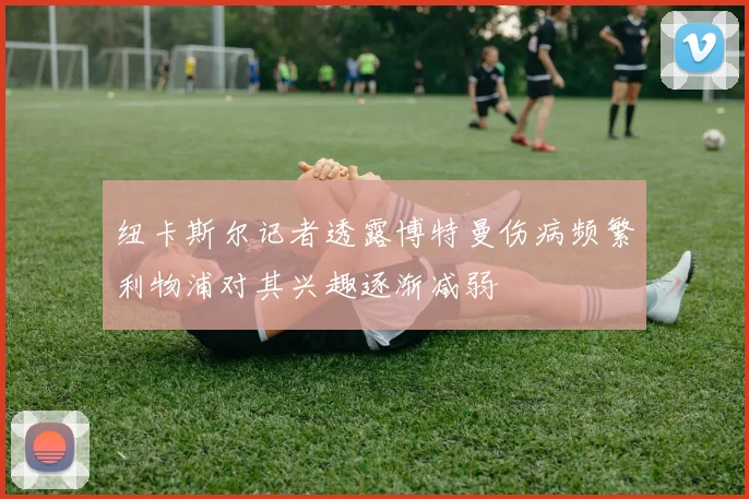 纽卡斯尔记者透露博特曼伤病频繁利物浦对其兴趣逐渐减弱