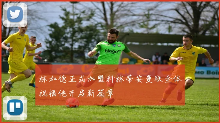 林加德正式加盟科林蒂安曼联全体祝福他开启新篇章