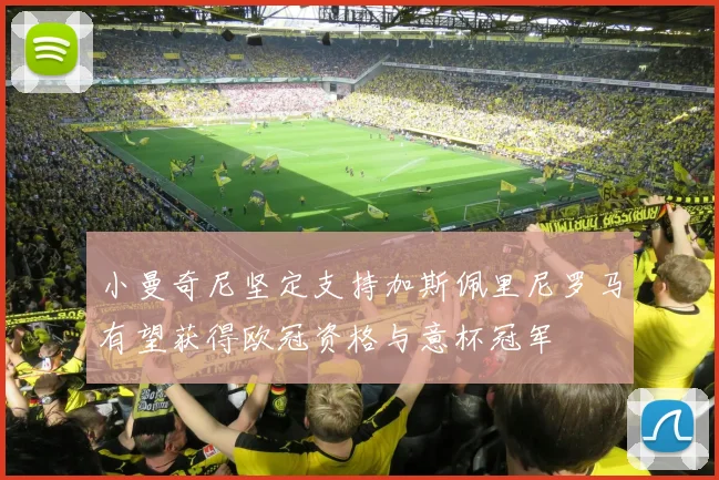小曼奇尼坚定支持加斯佩里尼罗马有望获得欧冠资格与意杯冠军