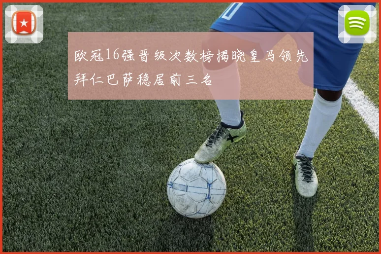 欧冠16强晋级次数榜揭晓皇马领先拜仁巴萨稳居前三名