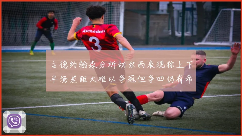 古德约翰森分析切尔西表现称上下半场差距大难以争冠但争四仍有希望