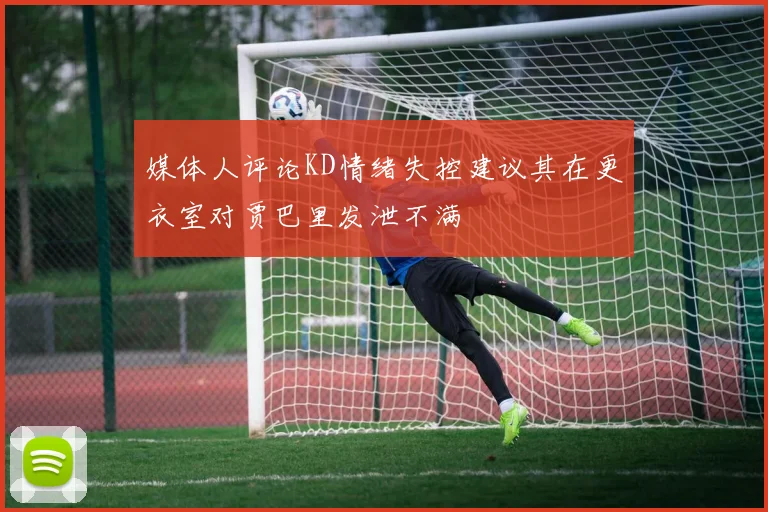媒体人评论KD情绪失控建议其在更衣室对贾巴里发泄不满