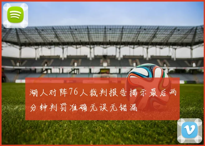 湖人对阵76人裁判报告揭示最后两分钟判罚准确无误无错漏