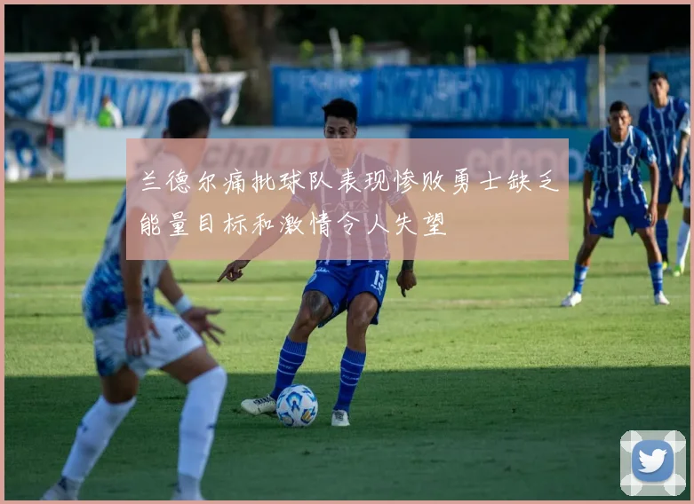 兰德尔痛批球队表现惨败勇士缺乏能量目标和激情令人失望