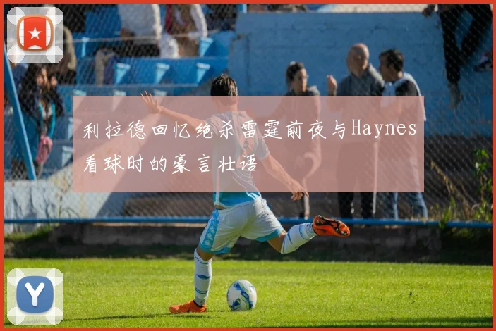 利拉德回忆绝杀雷霆前夜与Haynes看球时的豪言壮语