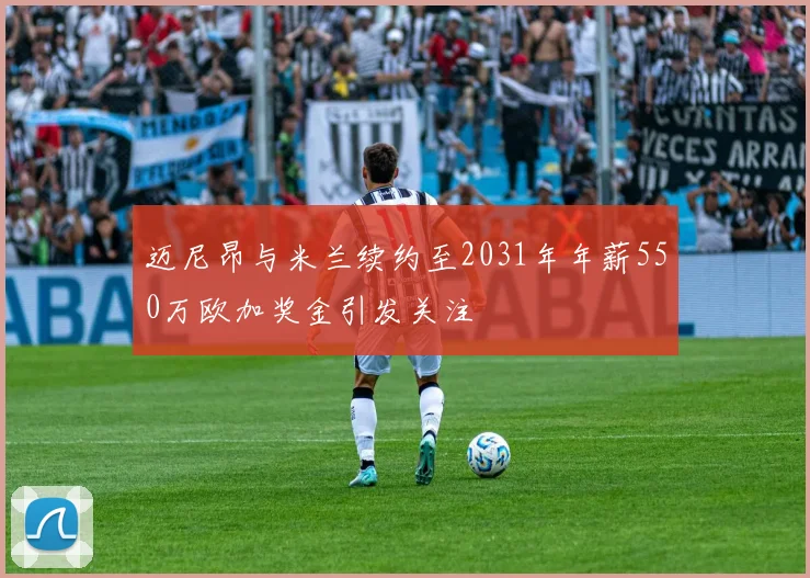 迈尼昂与米兰续约至2031年年薪550万欧加奖金引发关注