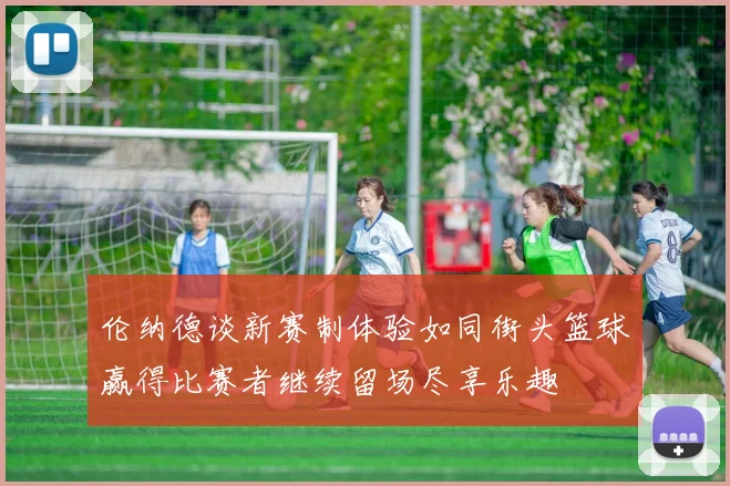 伦纳德谈新赛制体验如同街头篮球赢得比赛者继续留场尽享乐趣