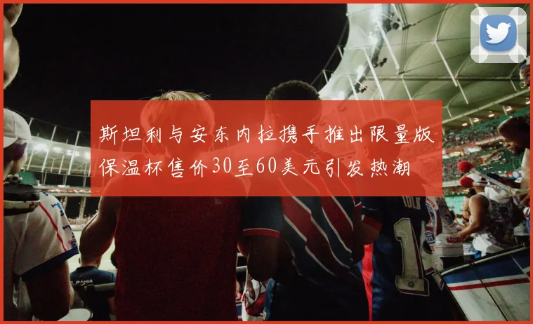 斯坦利与安东内拉携手推出限量版保温杯售价30至60美元引发热潮