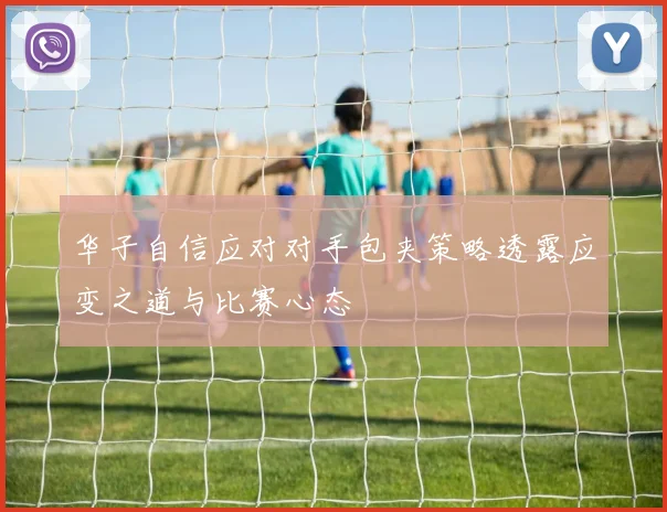 华子自信应对对手包夹策略透露应变之道与比赛心态