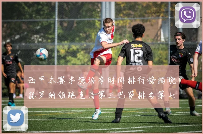 西甲本赛季场均净时间排行榜揭晓赫罗纳领跑皇马第三巴萨排名第七